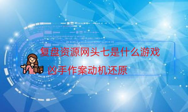 复盘资源网头七是什么游戏_凶手作案动机还原（天眼攻略技巧）