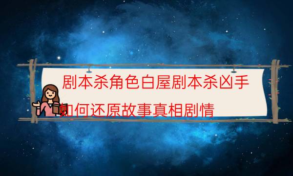 剧本杀角色白屋剧本杀凶手_如何还原故事真相剧情-剧情答案揭秘