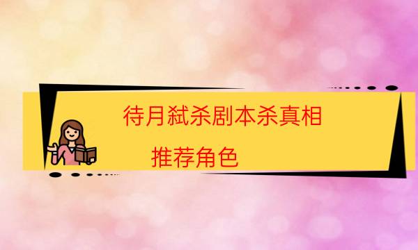 待月弑杀剧本杀真相-推荐角色-为什么案件手法形成密室呢！